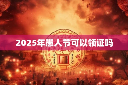 2025年愚人节可以领证吗 2025年愚人节可以领证吗
