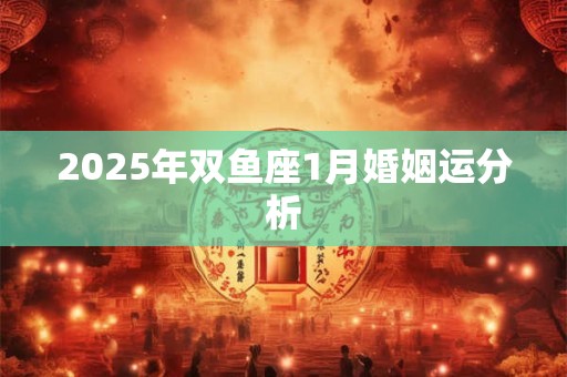 2025年双鱼座1月婚姻运分析 2025年双鱼座1月婚姻运分析