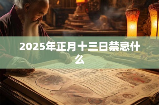 2025年正月十三日禁忌什么 2025年正月十三日禁忌什么