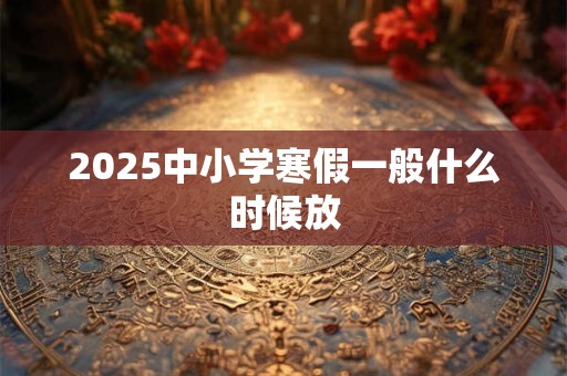 2025中小学寒假一般什么时候放 2025中小学寒假一般什么时候放