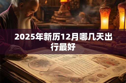 2025年新历12月哪几天出行最好 2025年新历12月哪几天出行最好
