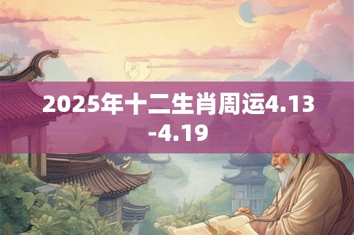 2025年十二生肖周运4.13-4.19 2025年十二生肖周运4.13-4.19