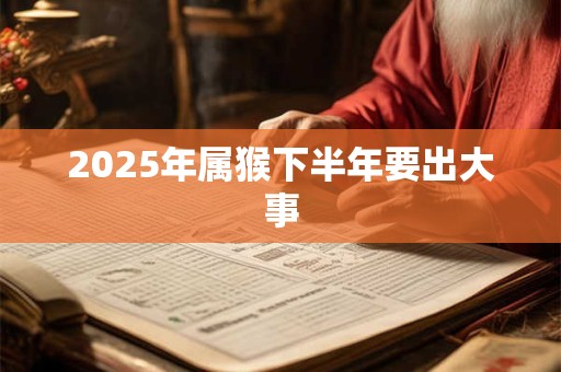 2025年属猴下半年要出大事 2025年属猴下半年要出大事