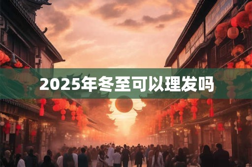 2025年冬至可以理发吗 2025年冬至可以理发吗