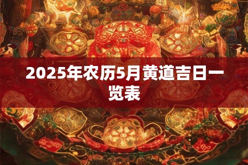2025年农历5月黄道吉日一览表 2025年农历5月黄道吉日一览表