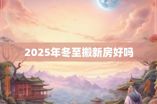 2025年冬至搬新房好吗 2025年冬至搬新房好吗