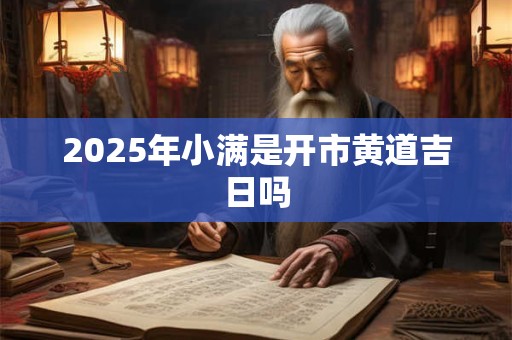 2025年小满是开市黄道吉日吗 2025年小满是开市黄道吉日吗
