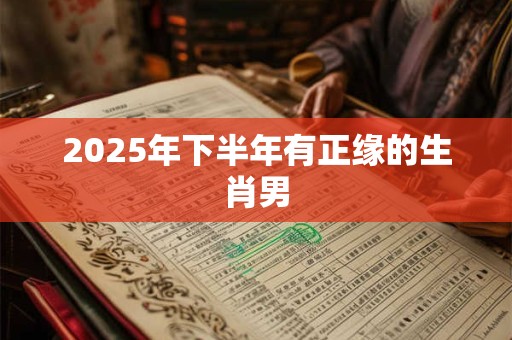 2025年下半年有正缘的生肖男 2025年下半年有正缘的生肖男