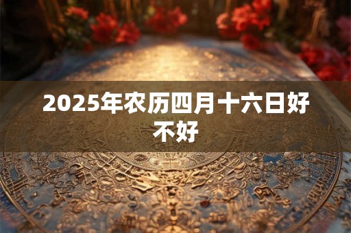 2025年农历四月十六日好不好