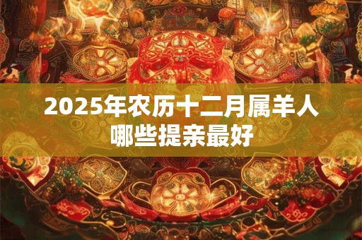 2025年农历十二月属羊人哪些提亲最好 2025年农历十二月属羊人哪些提亲最好