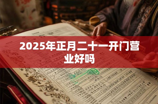2025年正月二十一开门营业好吗