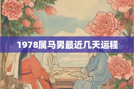 1978属马男最近几天运程 1978属马男最近几天运程