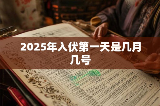 2025年入伏第一天是几月几号 2025年入伏第一天是几月几号