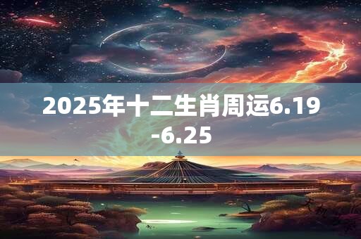 2025年十二生肖周运6.19-6.25 2025年十二生肖周运6.19-6.25
