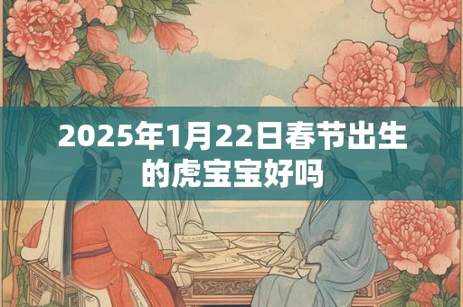 2025年1月22日春节出生的虎宝宝好吗 2025年1月22日春节出生的虎宝宝好吗