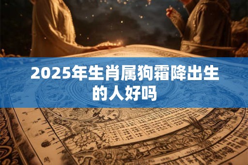 2025年生肖属狗霜降出生的人好吗 2025年生肖属狗霜降出生的人好吗