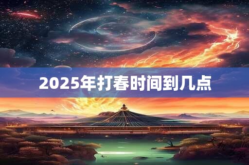 2025年打春时间到几点 2025年打春时间到几点