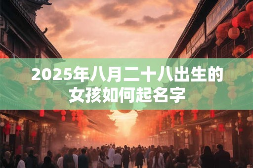 2025年八月二十八出生的女孩如何起名字 2025年八月二十八出生的女孩如何起名字