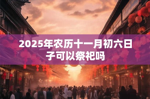 2026年农历十一月初六日子可以祭祀吗