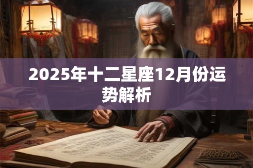 2025年十二星座12月份运势解析 2025年十二星座12月份运势解析