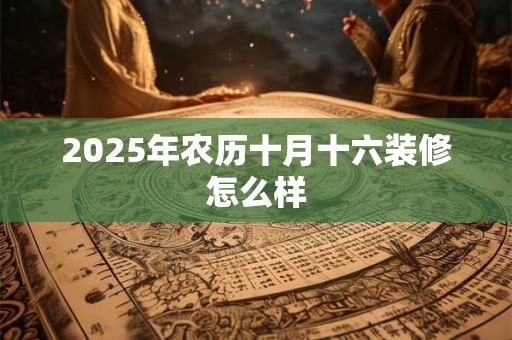 2025年农历十月十六装修怎么样
