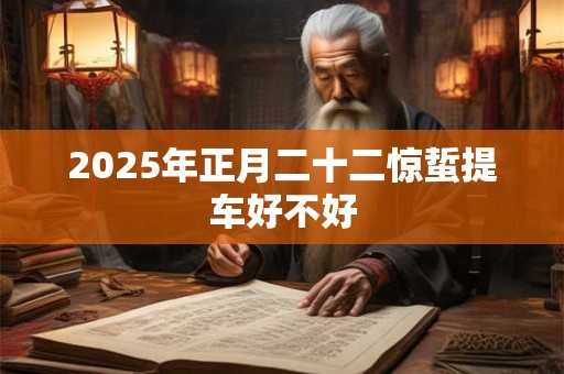 2025年正月二十二惊蜇提车好不好 2025年正月二十二惊蜇提车好不好