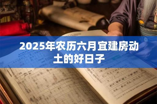 2025年农历六月宜建房动土的好日子 2025年农历六月宜建房动土的好日子