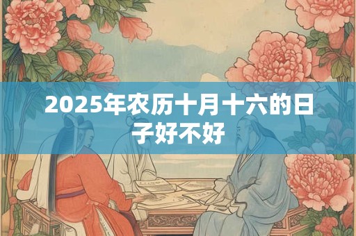 2025年农历十月十六的日子好不好 2025年农历十月十六的日子好不好