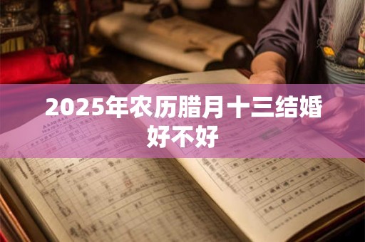 2025年农历腊月十三结婚好不好 2025年农历腊月十三结婚好不好