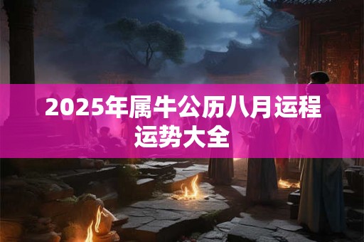 2025年属牛公历八月运程运势大全 2025年属牛公历八月运程运势大全