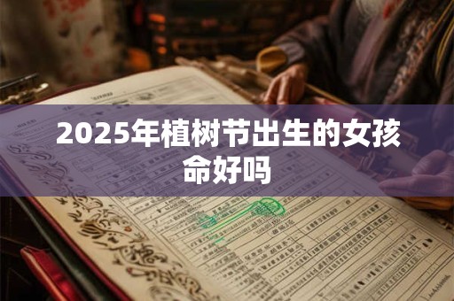 2025年植树节出生的女孩命好吗 2025年植树节出生的女孩命好吗