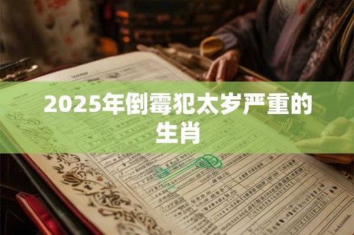 2025年倒霉犯太岁严重的生肖 2025年倒霉犯太岁严重的生肖