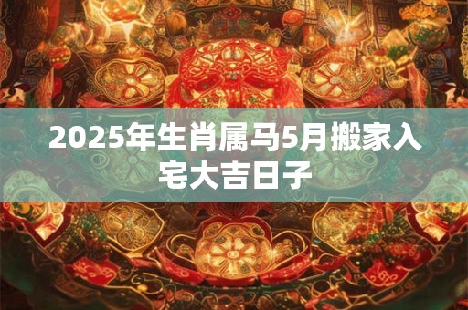 2025年生肖属马5月搬家入宅大吉日子