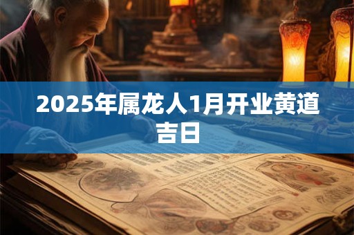 2025年属龙人1月开业黄道吉日 2025年属龙人1月开业黄道吉日