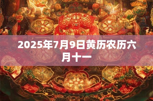 2025年7月9日黄历农历六月十一 2025年7月9日黄历农历六月十一