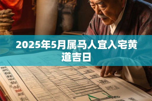 2025年5月属马人宜入宅黄道吉日 2025年5月属马人宜入宅黄道吉日