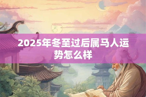 2025年冬至过后属马人运势怎么样 2025年冬至过后属马人运势怎么样