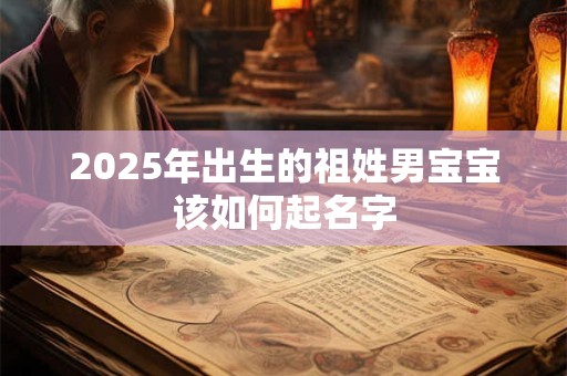 2025年出生的祖姓男宝宝该如何起名字 2025年出生的祖姓男宝宝该如何起名字