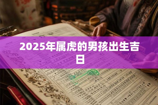 2025年属虎的男孩出生吉日 2025年属虎的男孩出生吉日