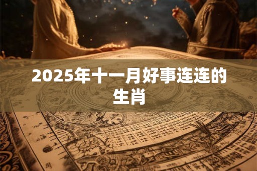 2025年十一月好事连连的生肖 2025年十一月好事连连的生肖