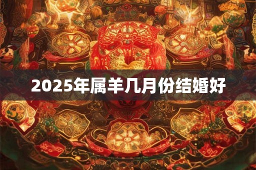 2025年属羊几月份结婚好 2025年属羊几月份结婚好