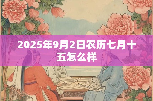 2025年9月2日农历七月十五怎么样 2025年9月2日农历七月十五怎么样