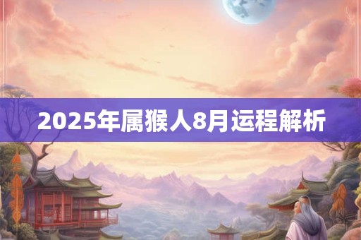 2025年属猴人8月运程解析 2025年属猴人8月运程解析