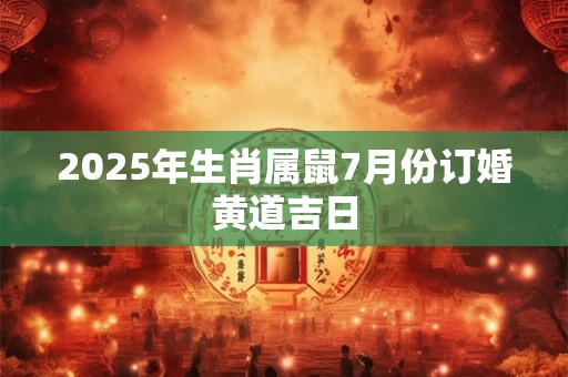 2025年生肖属鼠7月份订婚黄道吉日