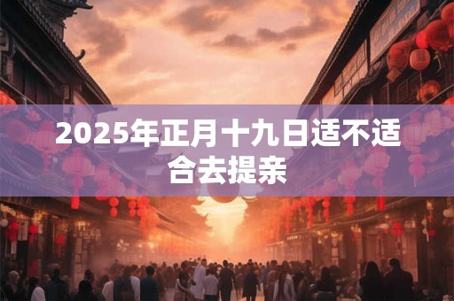 2025年正月十九日适不适合去提亲 2025年正月十九日适不适合去提亲