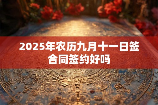 2025年农历九月十一日签合同签约好吗 2025年农历九月十一日签合同签约好吗