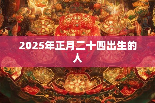 2025年正月二十四出生的人 2025年正月二十四出生的人