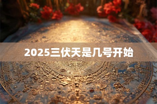 2025三伏天是几号开始 2025三伏天是几号开始