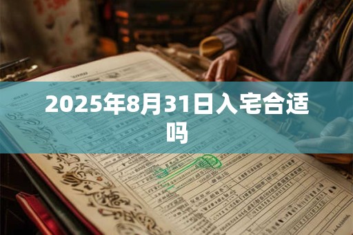 2025年8月31日入宅合适吗 2025年8月31日入宅合适吗
