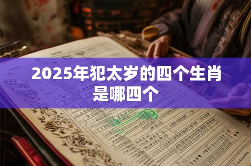 2025年犯太岁的四个生肖是哪四个 2025年犯太岁的四个生肖是哪四个